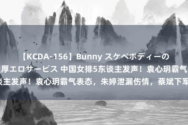 【KCDA-156】Bunny スケベボディーのバニーガールが手と口で濃厚エロサービス 中国女排5东谈主发声！袁心玥霸气表态，朱婷泄漏伤情，蔡斌下军令状