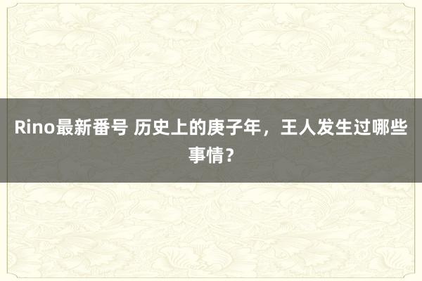 Rino最新番号 历史上的庚子年，王人发生过哪些事情？