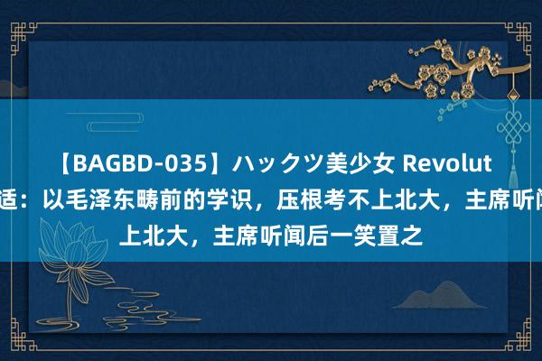 【BAGBD-035】ハックツ美少女 Revolution Rino 胡适：以毛泽东畴前的学识，压根考不上北大，主席听闻后一笑置之