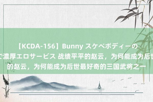 【KCDA-156】Bunny スケベボディーのバニーガールが手と口で濃厚エロサービス 战绩平平的赵云，为何能成为后世最好奇的三国武将之一