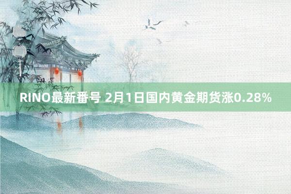 RINO最新番号 2月1日国内黄金期货涨0.28%