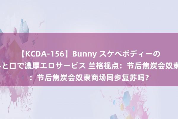 【KCDA-156】Bunny スケベボディーのバニーガールが手と口で濃厚エロサービス 兰格视点：节后焦炭会奴隶商场同步复苏吗？