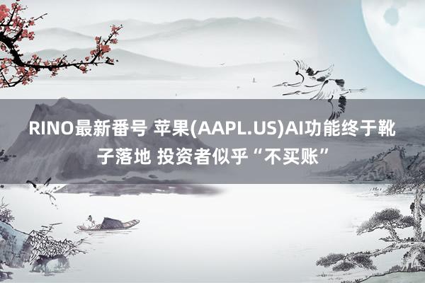 RINO最新番号 苹果(AAPL.US)AI功能终于靴子落地 投资者似乎“不买账”