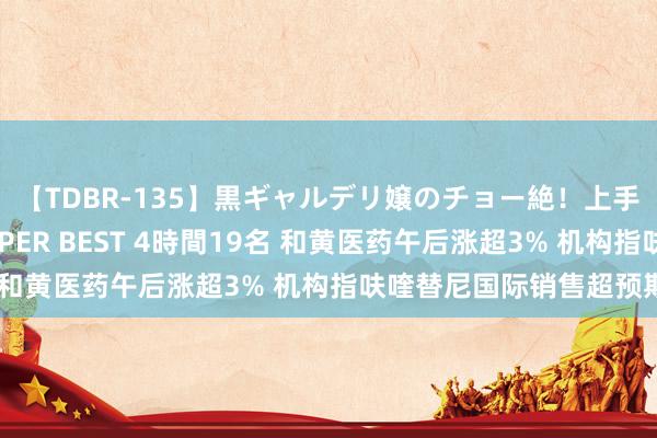 【TDBR-135】黒ギャルデリ嬢のチョー絶！上手いフェラチオ！！SUPER BEST 4時間19名 和黄医药午后涨超3% 机构指呋喹替尼国际销售超预期