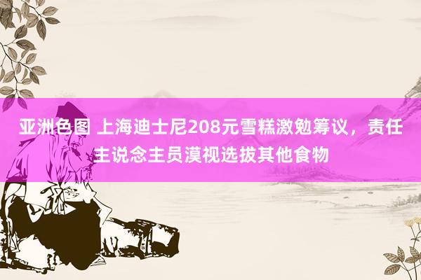 亚洲色图 上海迪士尼208元雪糕激勉筹议，责任主说念主员漠视选拔其他食物