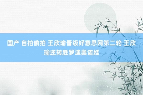 国产 自拍偷拍 王欣瑜晋级好意思网第二轮 王欣瑜逆转胜罗迪奥诺娃