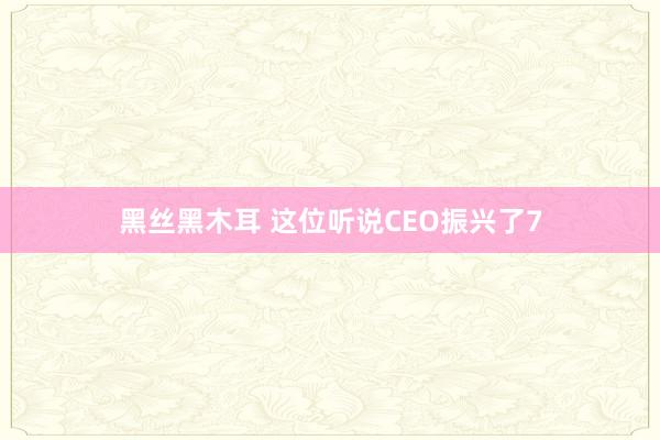 黑丝黑木耳 这位听说CEO振兴了7