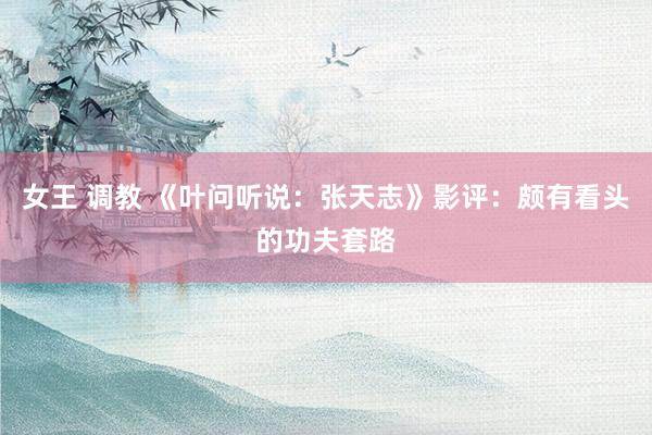 女王 调教 《叶问听说：张天志》影评：颇有看头的功夫套路