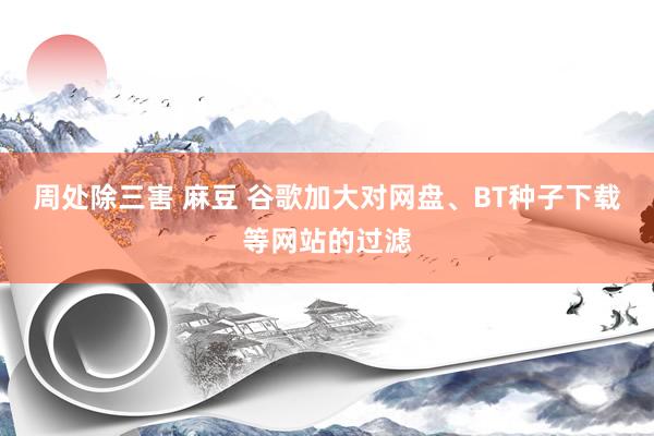 周处除三害 麻豆 谷歌加大对网盘、BT种子下载等网站的过滤