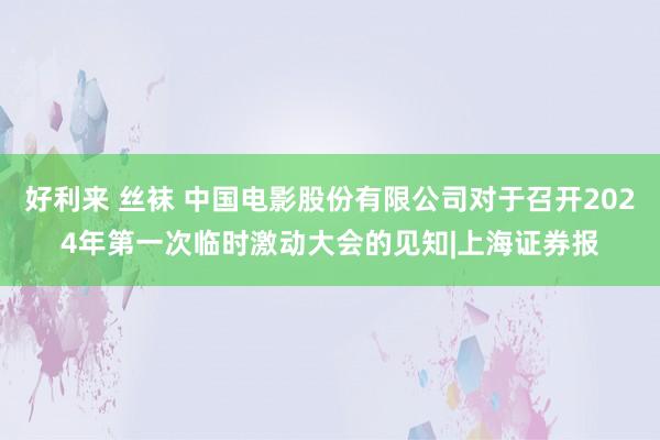 好利来 丝袜 中国电影股份有限公司对于召开2024年第一次临时激动大会的见知|上海证券报