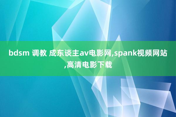 bdsm 调教 成东谈主av电影网，spank视频网站，高清电影下载