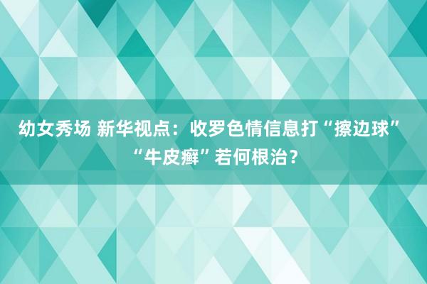 幼女秀场 新华视点：收罗色情信息打“擦边球” “牛皮癣”若何根治？