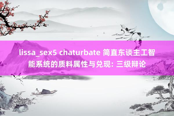 lissa_sex5 chaturbate 简直东谈主工智能系统的质料属性与兑现: 三级辩论