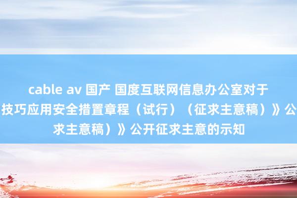 cable av 国产 国度互联网信息办公室对于《东说念主脸识别技巧应用安全措置章程（试行）（征求主意稿）》公开征求主意的示知