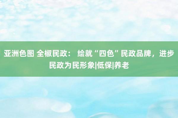 亚洲色图 全椒民政： 绘就“四色”民政品牌，进步民政为民形象|低保|养老