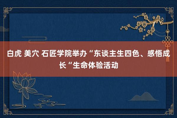 白虎 美穴 石匠学院举办“东谈主生四色、感悟成长“生命体验活动