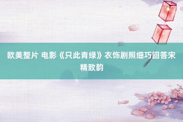 欧美整片 电影《只此青绿》衣饰剧照细巧回答宋精致韵