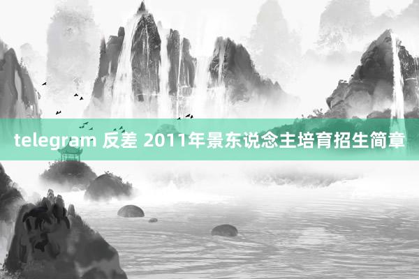 telegram 反差 2011年景东说念主培育招生简章