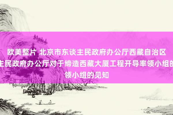 欧美整片 北京市东谈主民政府办公厅西藏自治区东谈主民政府办公厅对于缔造西藏大厦工程开导率领小组的见知