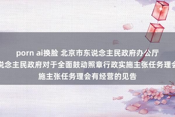 porn ai换脸 北京市东说念主民政府办公厅印发北京市东说念主民政府对于全面鼓动照章行政实施主张任务理会有经营的见告