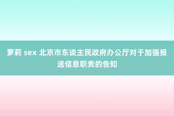 萝莉 sex 北京市东谈主民政府办公厅对于加强报送信息职责的告知