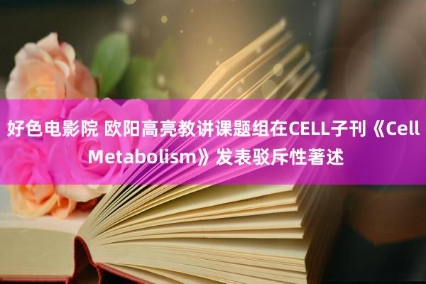 好色电影院 欧阳高亮教讲课题组在CELL子刊《Cell Metabolism》发表驳斥性著述